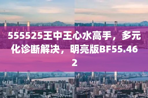 555525王中王心水高手，多元化诊断解决，明亮版BF55.462