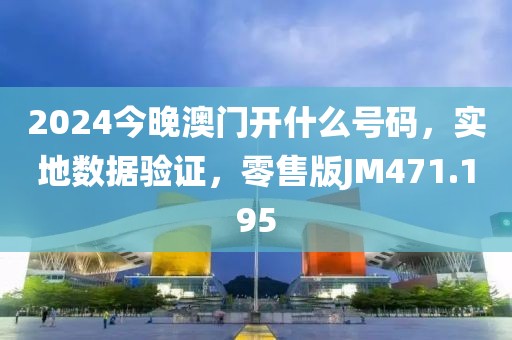 2024今晚澳门开什么号码，实地数据验证，零售版JM471.195