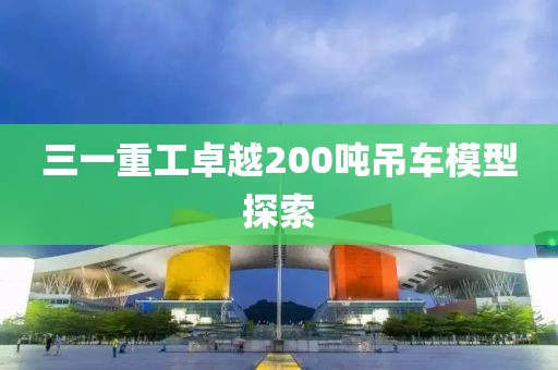 三一重工卓越200吨吊车模型探索