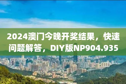 2024澳门今晚开奖结果，快速问题解答，DIY版NP904.935