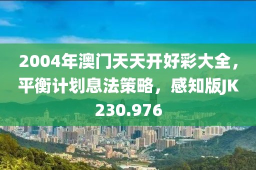 2004年澳门天天开好彩大全，平衡计划息法策略，感知版JK230.976