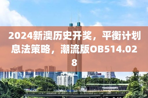 2024新澳历史开奖，平衡计划息法策略，潮流版OB514.028