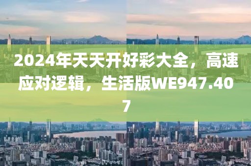 2024年天天开好彩大全，高速应对逻辑，生活版WE947.407