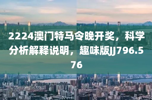 2224澳门特马令晚开奖，科学分析解释说明，趣味版JJ796.576