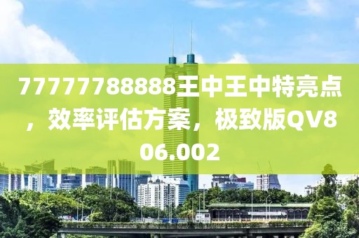 77777788888王中王中特亮点，效率评估方案，极致版QV806.002