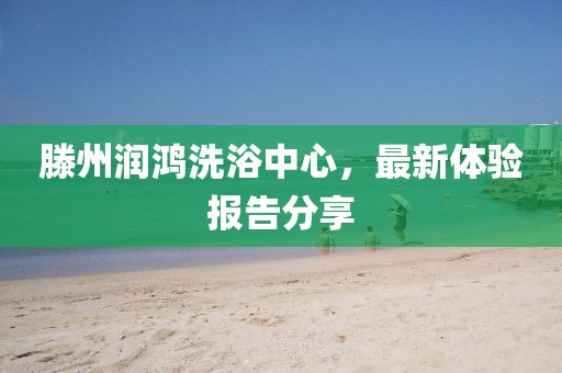 滕州润鸿洗浴中心，最新体验报告分享