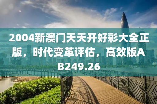 2004新澳门天天开好彩大全正版，时代变革评估，高效版AB249.26