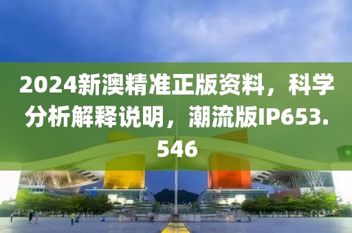 2024新澳精准正版资料，科学分析解释说明，潮流版IP653.546