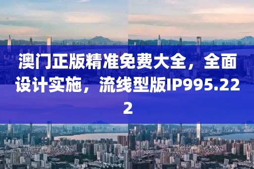 澳门正版精准免费大全，全面设计实施，流线型版IP995.222