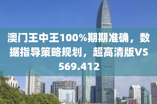 澳门王中王100%期期准确，数据指导策略规划，超高清版VS569.412