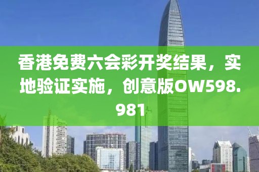 香港免费六会彩开奖结果，实地验证实施，创意版OW598.981