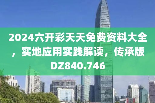 2024六开彩天天免费资料大全，实地应用实践解读，传承版DZ840.746