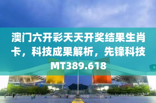 澳门六开彩天天开奖结果生肖卡，科技成果解析，先锋科技MT389.618