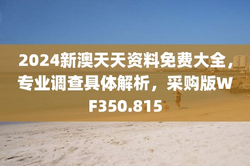 2024新澳天天资料免费大全，专业调查具体解析，采购版WF350.815