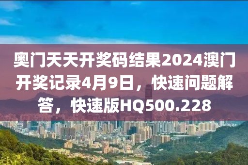 奥门天天开奖码结果2024澳门开奖记录4月9日，快速问题解答，快速版HQ500.228