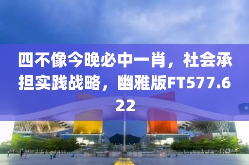 四不像今晚必中一肖，社会承担实践战略，幽雅版FT577.622