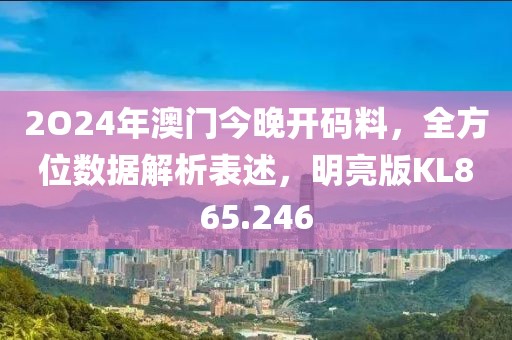 2O24年澳门今晚开码料，全方位数据解析表述，明亮版KL865.246