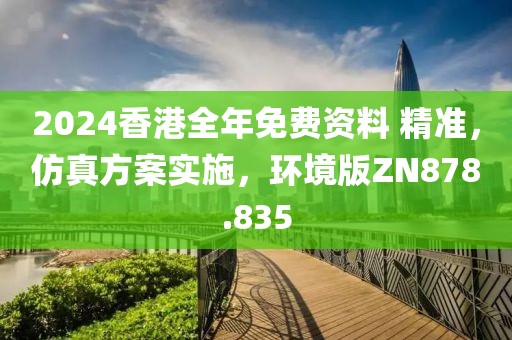 2024香港全年免费资料 精准，仿真方案实施，环境版ZN878.835