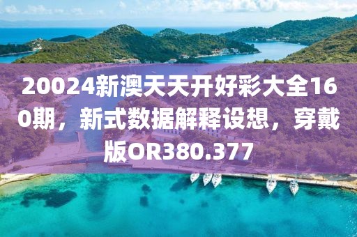 20024新澳天天开好彩大全160期，新式数据解释设想，穿戴版OR380.377