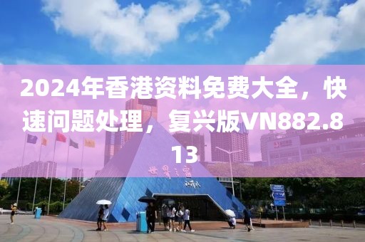 2024年香港资料免费大全，快速问题处理，复兴版VN882.813