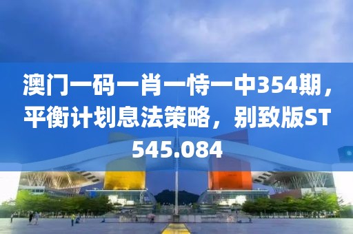 澳门一码一肖一恃一中354期，平衡计划息法策略，别致版ST545.084