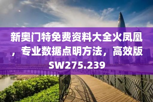 新奥门特免费资料大全火凤凰，专业数据点明方法，高效版SW275.239