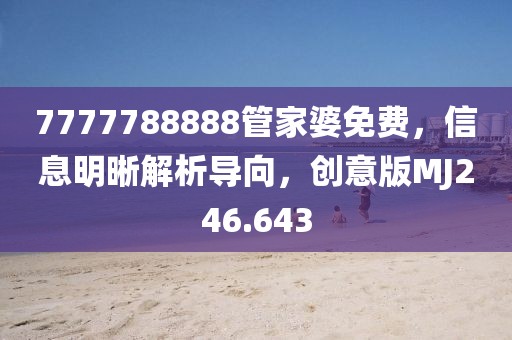 7777788888管家婆免费，信息明晰解析导向，创意版MJ246.643