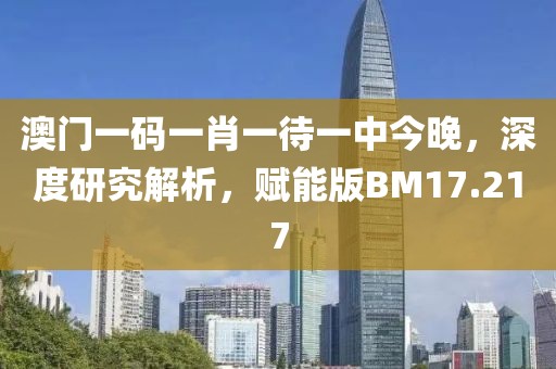 澳门一码一肖一待一中今晚，深度研究解析，赋能版BM17.217