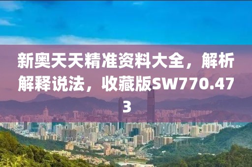 新奥天天精准资料大全，解析解释说法，收藏版SW770.473