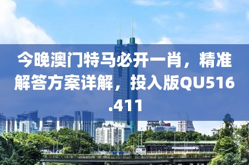 今晚澳门特马必开一肖，精准解答方案详解，投入版QU516.411