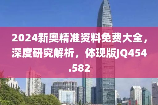 2024新奥精准资料免费大全，深度研究解析，体现版JQ454.582