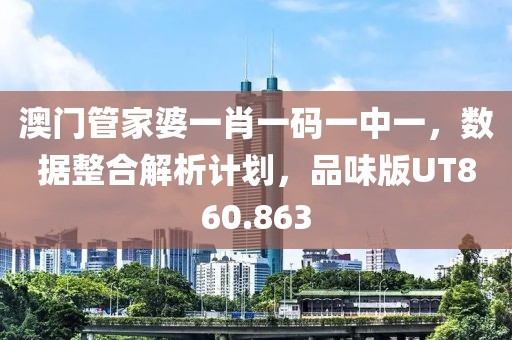 澳门管家婆一肖一码一中一，数据整合解析计划，品味版UT860.863