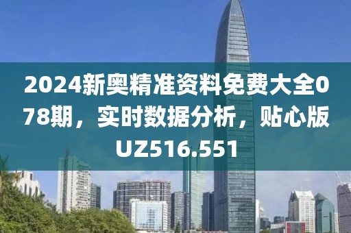 2024新奥精准资料免费大全078期，实时数据分析，贴心版UZ516.551