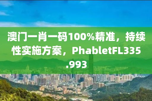 澳门一肖一码100%精准，持续性实施方案，PhabletFL335.993