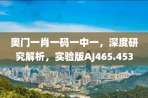 奥门一肖一码一中一，深度研究解析，实验版AJ465.453