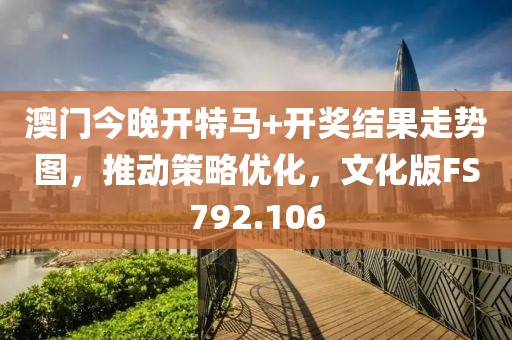 澳门今晚开特马+开奖结果走势图，推动策略优化，文化版FS792.106