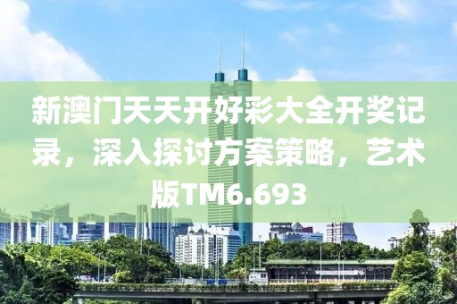 新澳门天天开好彩大全开奖记录，深入探讨方案策略，艺术版TM6.693