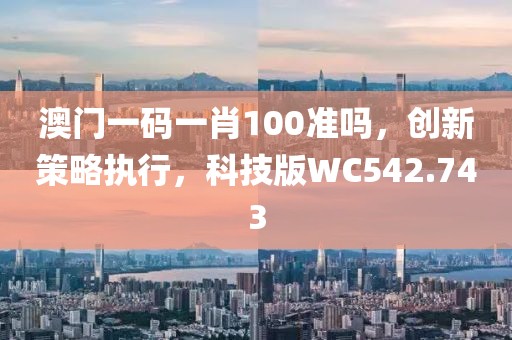 澳门一码一肖100准吗，创新策略执行，科技版WC542.743