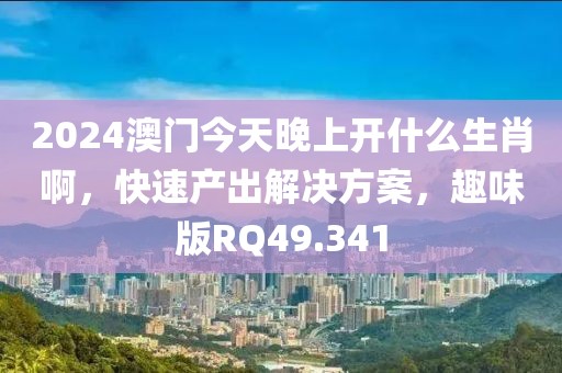 2024澳门今天晚上开什么生肖啊，快速产出解决方案，趣味版RQ49.341