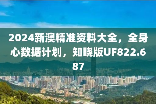 2024新澳精准资料大全，全身心数据计划，知晓版UF822.687