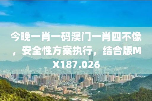 今晚一肖一码澳门一肖四不像，安全性方案执行，结合版MX187.026