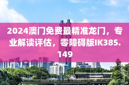 2024澳门免费最精准龙门，专业解读评估，零障碍版IK385.149