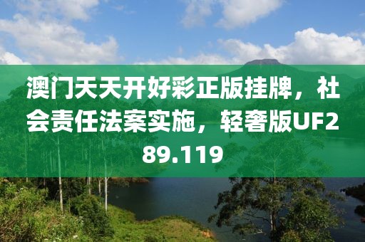 澳门天天开好彩正版挂牌，社会责任法案实施，轻奢版UF289.119