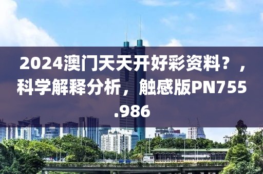 2024澳门天天开好彩资料？，科学解释分析，触感版PN755.986