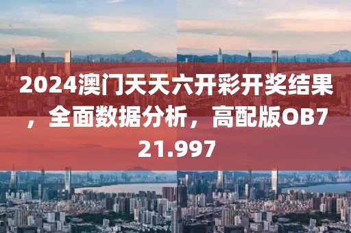 2024澳门天天六开彩开奖结果，全面数据分析，高配版OB721.997