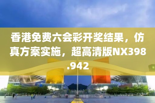 香港免费六会彩开奖结果，仿真方案实施，超高清版NX398.942