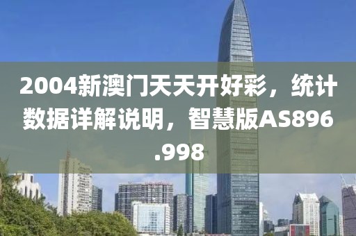 2004新澳门天天开好彩，统计数据详解说明，智慧版AS896.998