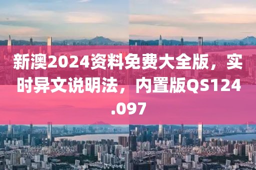 新澳2024资料免费大全版，实时异文说明法，内置版QS124.097