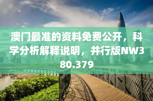 澳门最准的资料免费公开，科学分析解释说明，并行版NW380.379