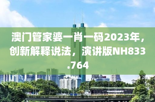 澳门管家婆一肖一码2023年，创新解释说法，演讲版NH833.764